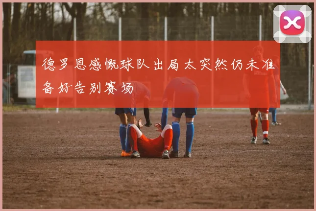 德罗恩感慨球队出局太突然仍未准备好告别赛场