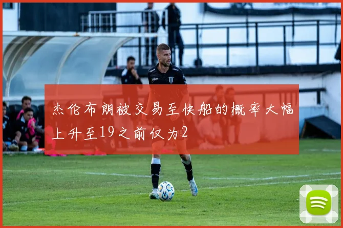 杰伦布朗被交易至快船的概率大幅上升至19之前仅为2