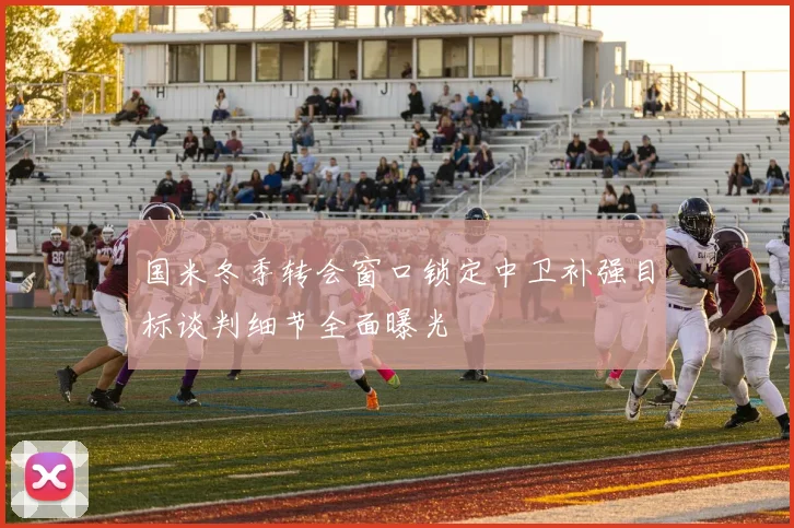 国米冬季转会窗口锁定中卫补强目标谈判细节全面曝光