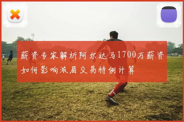 薪资专家解析阿尔达马1700万薪资如何影响浓眉交易特例计算