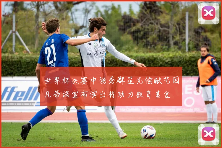 世界杯决赛中场秀群星无偿献艺因凡蒂诺宣布演出将助力教育基金