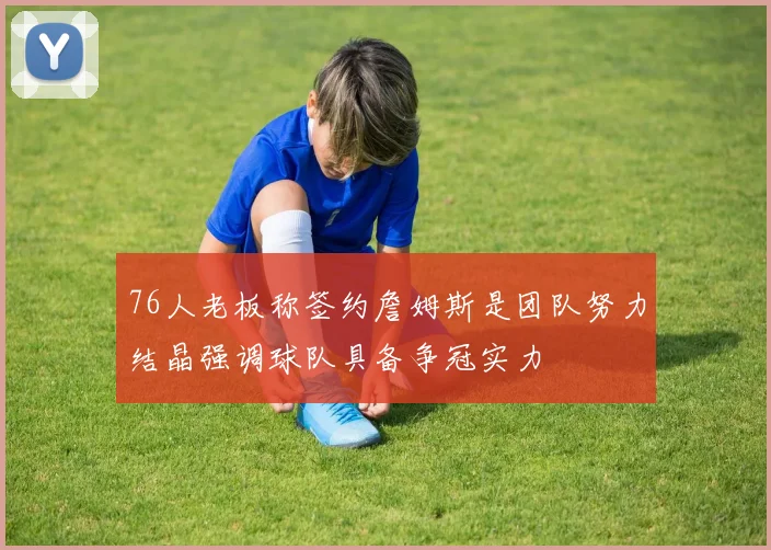 76人老板称签约詹姆斯是团队努力结晶强调球队具备争冠实力