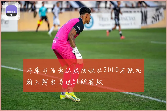 河床与马竞达成协议以2000万欧元购入阿尔马达50所有权
