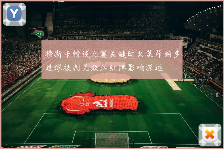 穆斯卡特谈比赛关键时刻莱昂纳多进球被判无效和红牌影响深远