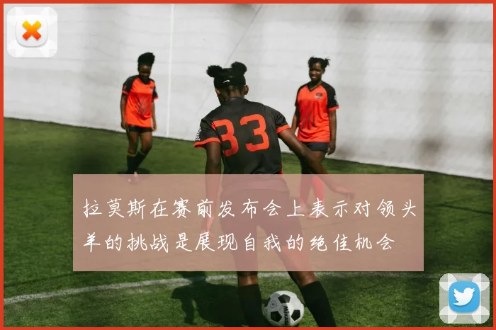 拉莫斯在赛前发布会上表示对领头羊的挑战是展现自我的绝佳机会