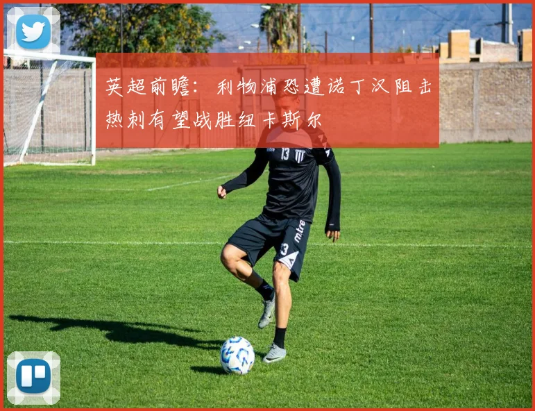 英超前瞻：利物浦恐遭诺丁汉阻击热刺有望战胜纽卡斯尔