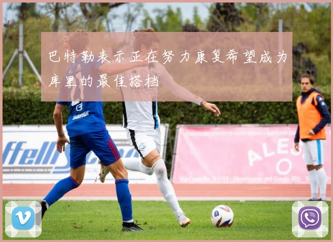 巴特勒表示正在努力康复希望成为库里的最佳搭档