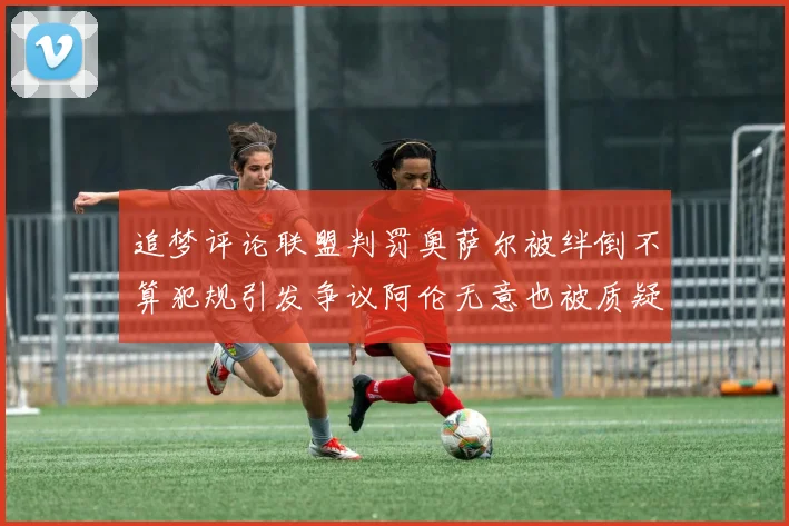 追梦评论联盟判罚奥萨尔被绊倒不算犯规引发争议阿伦无意也被质疑
