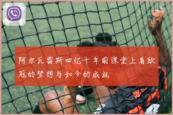 阿尔瓦雷斯回忆十年前课堂上看欧冠的梦想与如今的成就
