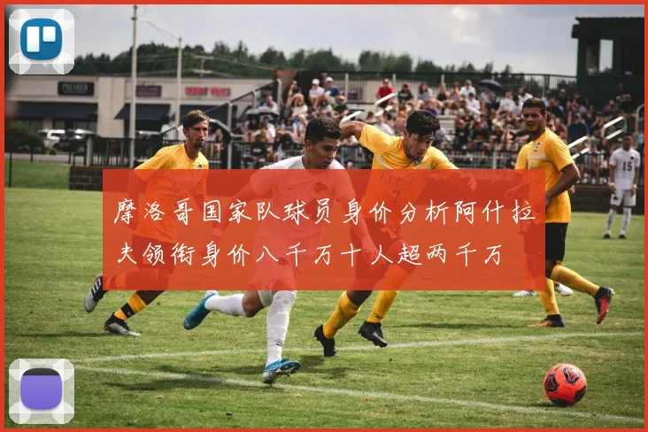 摩洛哥国家队球员身价分析阿什拉夫领衔身价八千万十人超两千万
