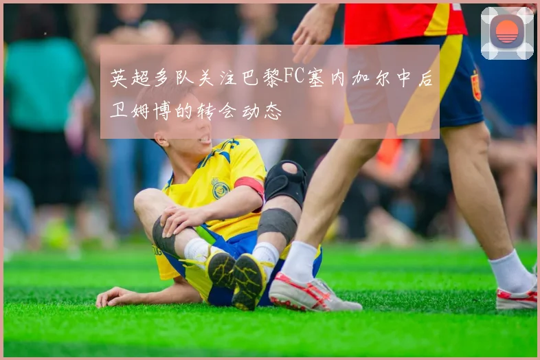 英超多队关注巴黎FC塞内加尔中后卫姆博的转会动态