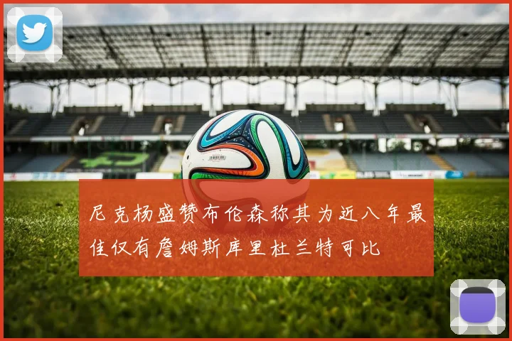 尼克杨盛赞布伦森称其为近八年最佳仅有詹姆斯库里杜兰特可比