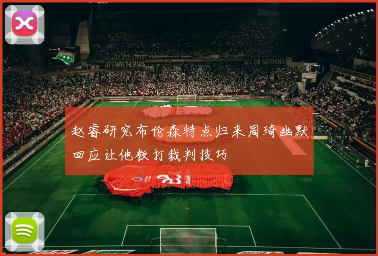 赵睿研究布伦森特点归来周琦幽默回应让他教打裁判技巧