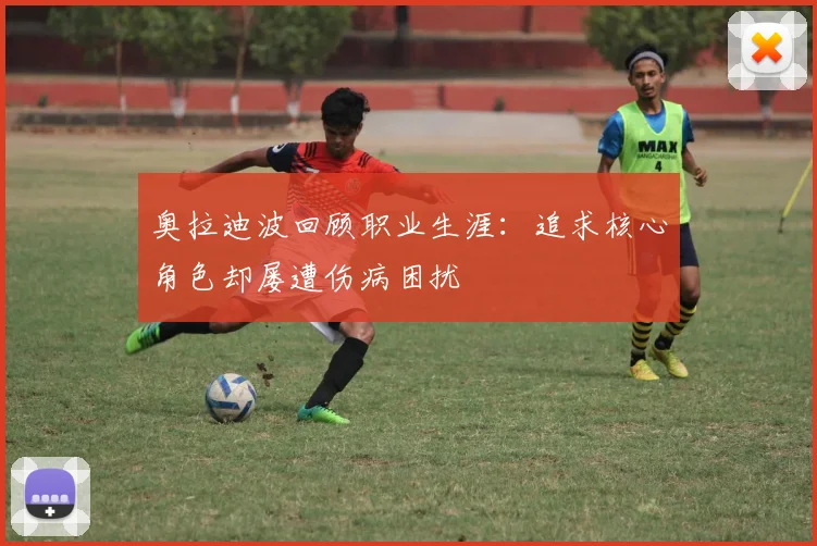 奥拉迪波回顾职业生涯：追求核心角色却屡遭伤病困扰