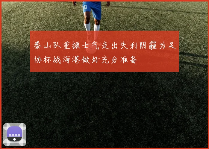 泰山队重振士气走出失利阴霾为足协杯战海港做好充分准备