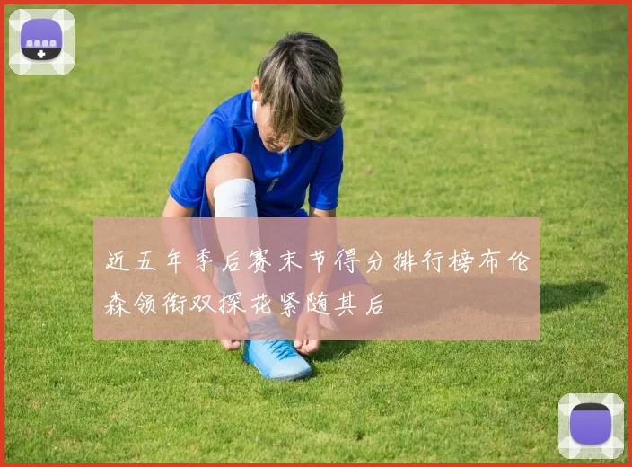近五年季后赛末节得分排行榜布伦森领衔双探花紧随其后