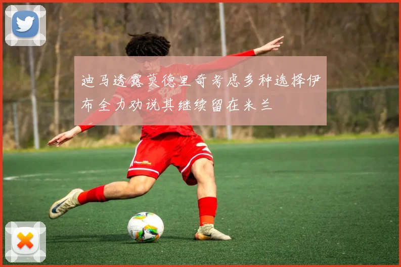 迪马透露莫德里奇考虑多种选择伊布全力劝说其继续留在米兰