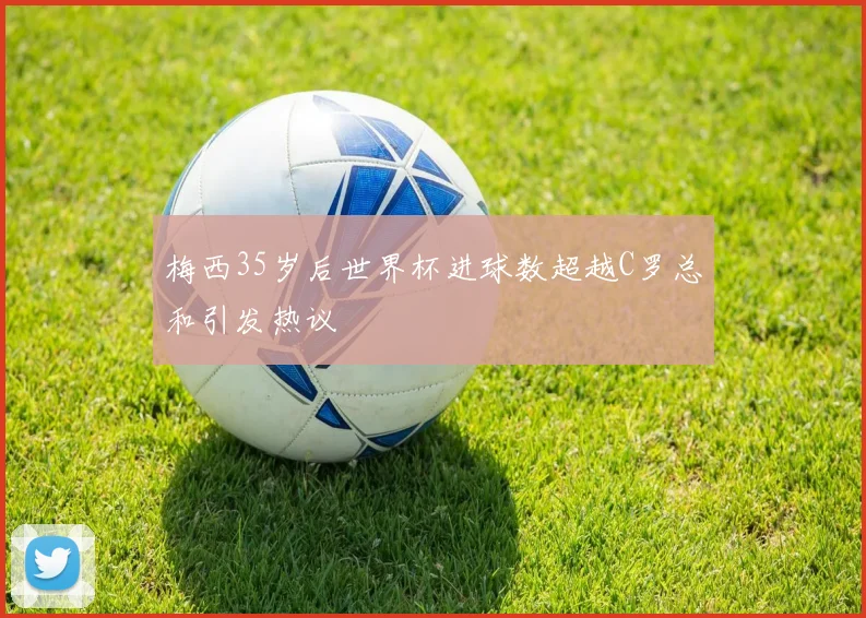 梅西35岁后世界杯进球数超越C罗总和引发热议