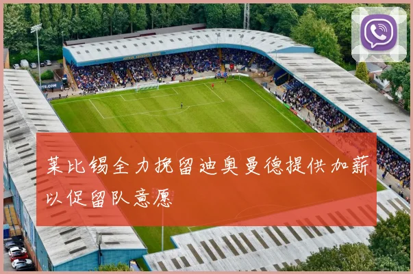 莱比锡全力挽留迪奥曼德提供加薪以促留队意愿
