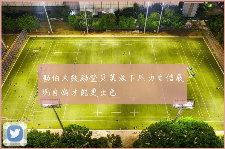 勒伯夫鼓励登贝莱放下压力自信展现自我才能更出色