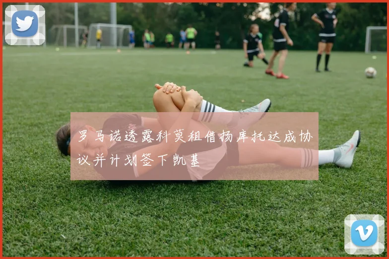 罗马诺透露科莫租借扬库托达成协议并计划签下凯基