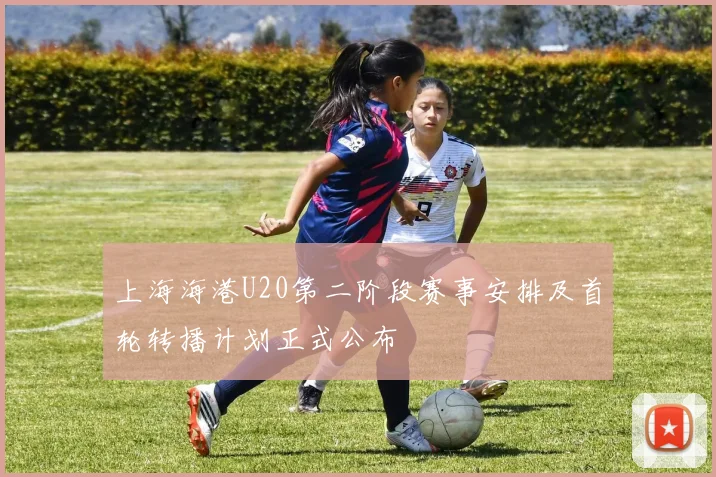 上海海港U20第二阶段赛事安排及首轮转播计划正式公布