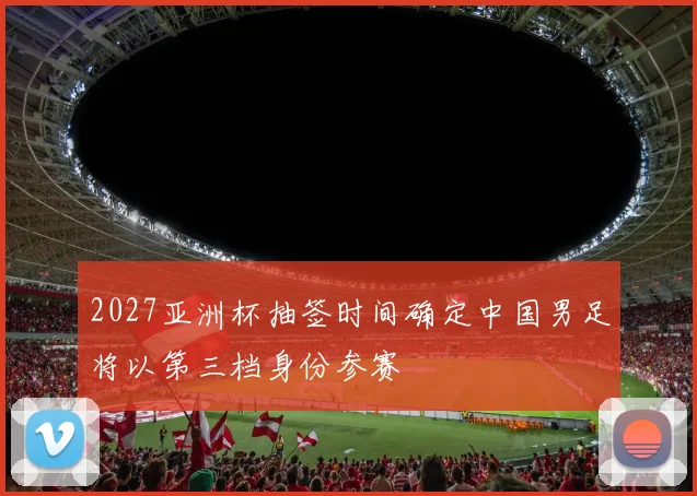 2027亚洲杯抽签时间确定中国男足将以第三档身份参赛